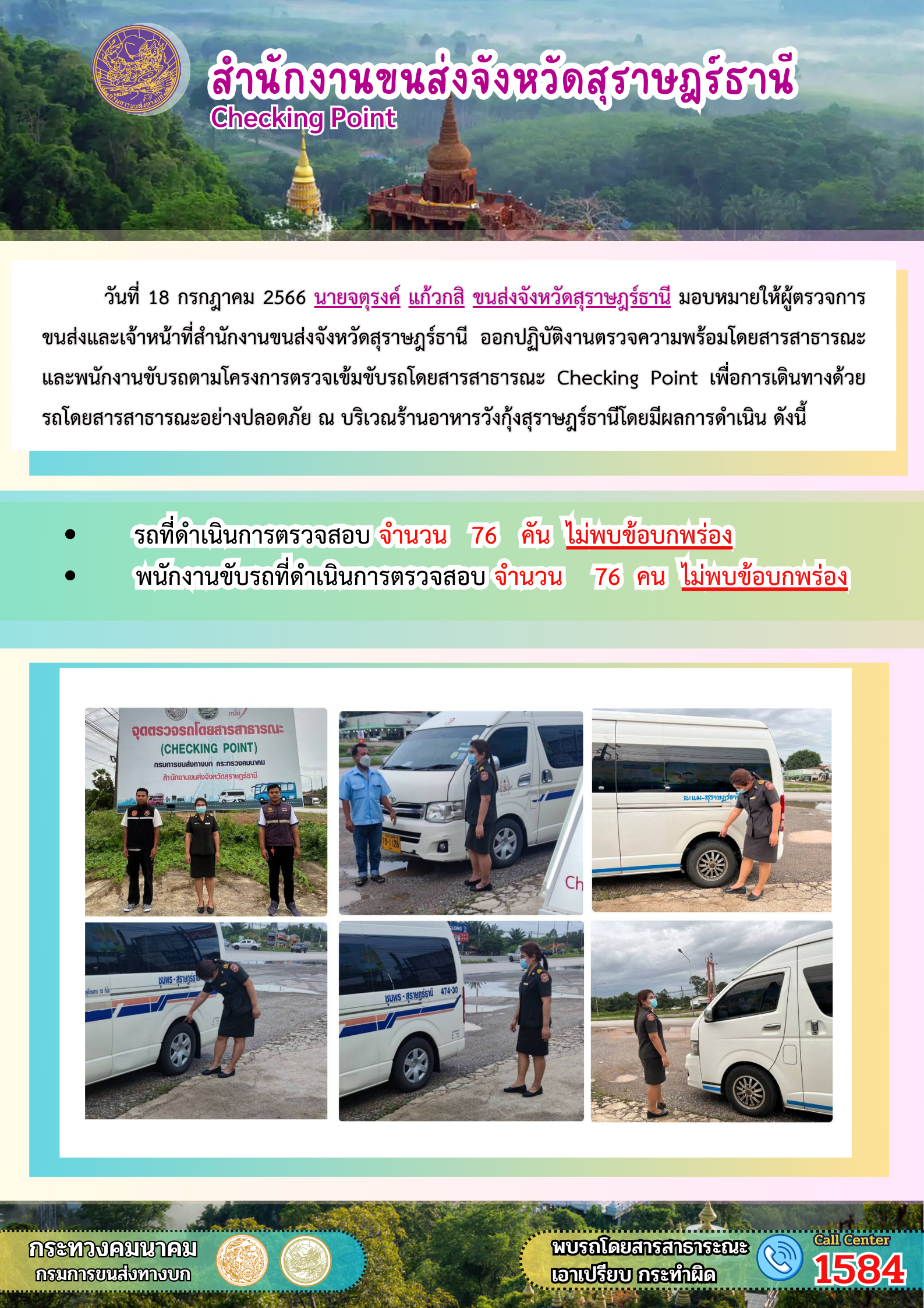 วันที่ 18 กรกฎาคม 2566 นายจตุรงค์ แก้วกสิ ขนส่งจังหวัดสุราษฎรัธานี มอบหมายให้ผู้ตรวจการ ขนส่งและเจ้าหน้าที่สำนักงานขนส่งจังหวัดสุราษฎร์ธานี  อกปฏิบัติงนตรวจความพร้อมโดยสารสาธารณะ และพนักงานขับรถตามโครงการตรวจเข้มขับรถโดยสารสาธารณะ Checking Point เพื่อการเดินทางด้วย รถโดยสารสาธารณะอย่างปลอดภัย ณ บริเวณร้านอาหารวังกุ้งสุราษฎร์ธานีโดยมีผลการดำเนิน